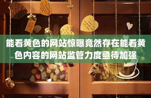 能看黄色的网站惊曝竟然存在能看黄色内容的网站监管力度亟待加强