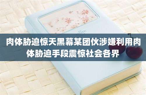 肉体胁迫惊天黑幕某团伙涉嫌利用肉体胁迫手段震惊社会各界