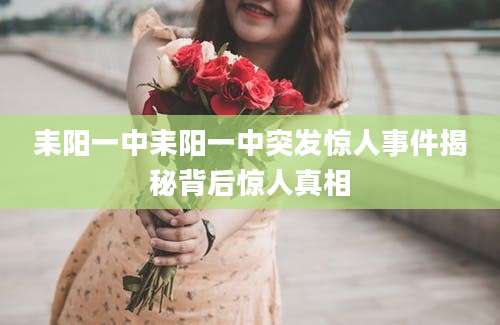 耒阳一中耒阳一中突发惊人事件揭秘背后惊人真相