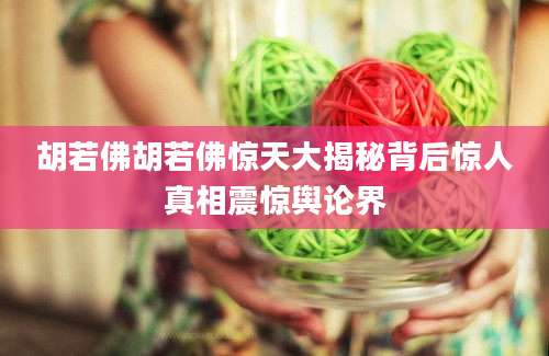 胡若佛胡若佛惊天大揭秘背后惊人真相震惊舆论界