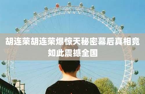 胡连荣胡连荣爆惊天秘密幕后真相竟如此震撼全国