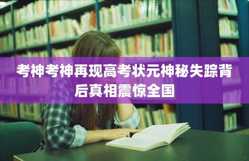 考神考神再现高考状元神秘失踪背后真相震惊全国