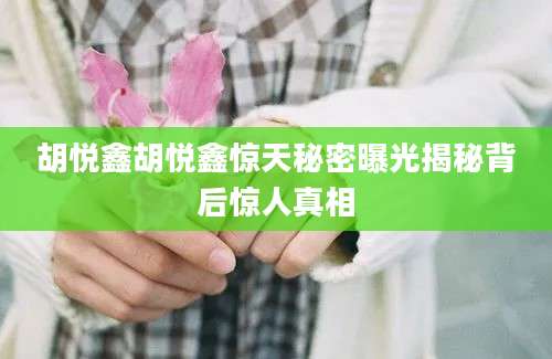 胡悦鑫胡悦鑫惊天秘密曝光揭秘背后惊人真相
