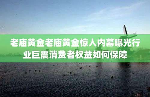 老庙黄金老庙黄金惊人内幕曝光行业巨震消费者权益如何保障