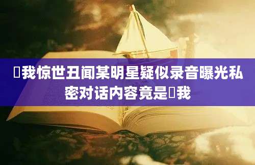 肏我惊世丑闻某明星疑似录音曝光私密对话内容竟是肏我