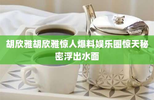 胡欣雅胡欣雅惊人爆料娱乐圈惊天秘密浮出水面