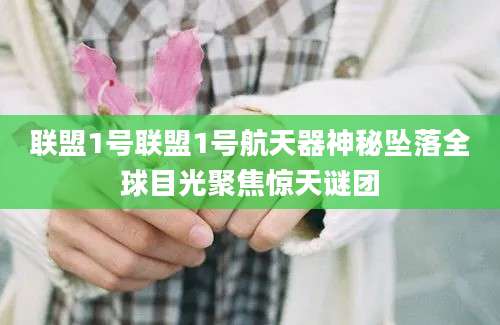 联盟1号联盟1号航天器神秘坠落全球目光聚焦惊天谜团