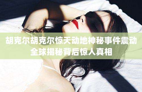 胡克尔胡克尔惊天动地神秘事件震动全球揭秘背后惊人真相