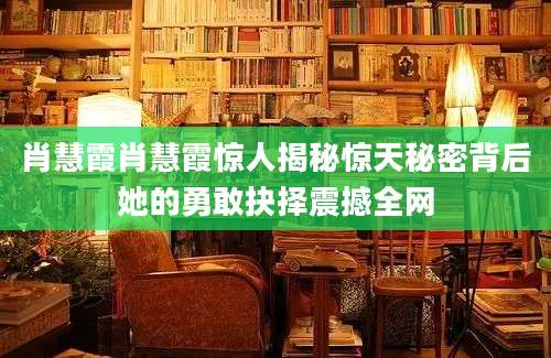 肖慧霞肖慧霞惊人揭秘惊天秘密背后她的勇敢抉择震撼全网