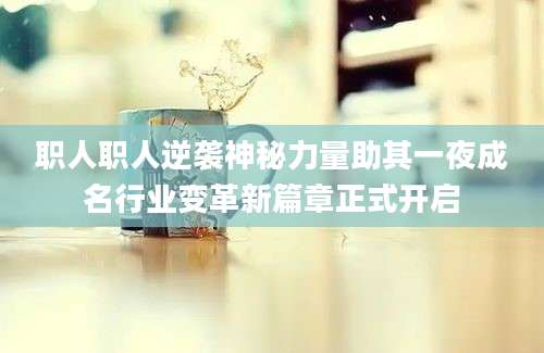 职人职人逆袭神秘力量助其一夜成名行业变革新篇章正式开启