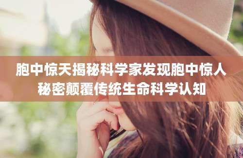 胞中惊天揭秘科学家发现胞中惊人秘密颠覆传统生命科学认知