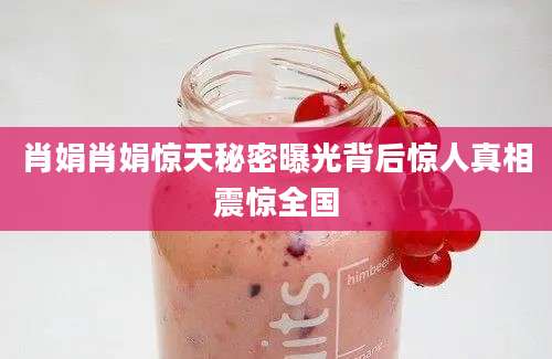 肖娟肖娟惊天秘密曝光背后惊人真相震惊全国