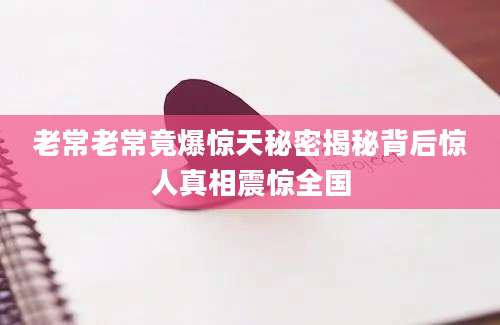 老常老常竟爆惊天秘密揭秘背后惊人真相震惊全国
