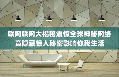 联网联网大揭秘震惊全球神秘网络竟隐藏惊人秘密影响你我生活