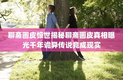 聊斋画皮惊世揭秘聊斋画皮真相曝光千年诡异传说竟成现实