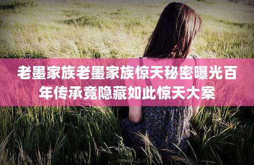 老墨家族老墨家族惊天秘密曝光百年传承竟隐藏如此惊天大案