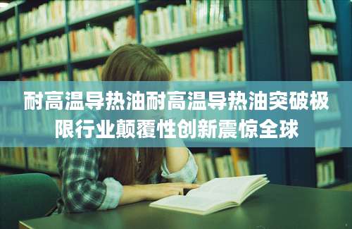 耐高温导热油耐高温导热油突破极限行业颠覆性创新震惊全球