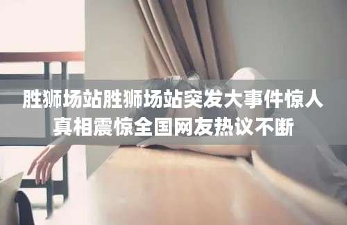 胜狮场站胜狮场站突发大事件惊人真相震惊全国网友热议不断
