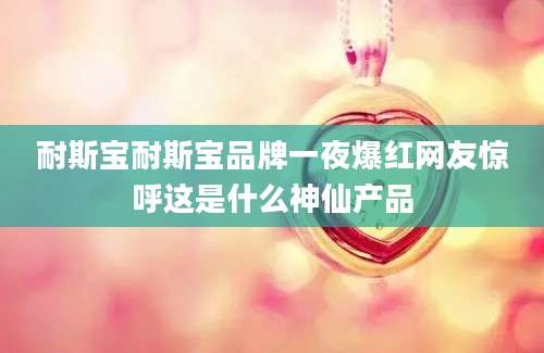 耐斯宝耐斯宝品牌一夜爆红网友惊呼这是什么神仙产品