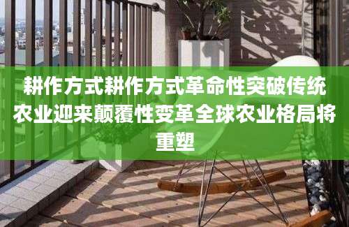 耕作方式耕作方式革命性突破传统农业迎来颠覆性变革全球农业格局将重塑