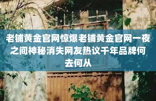 老铺黄金官网惊爆老铺黄金官网一夜之间神秘消失网友热议千年品牌何去何从