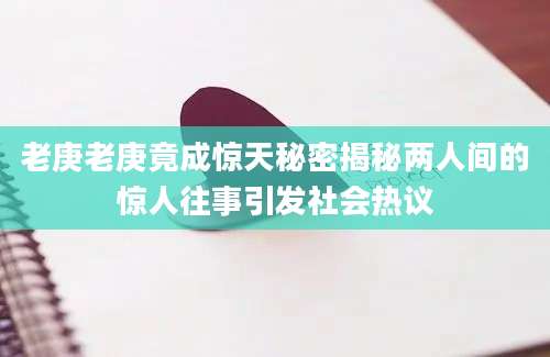 老庚老庚竟成惊天秘密揭秘两人间的惊人往事引发社会热议