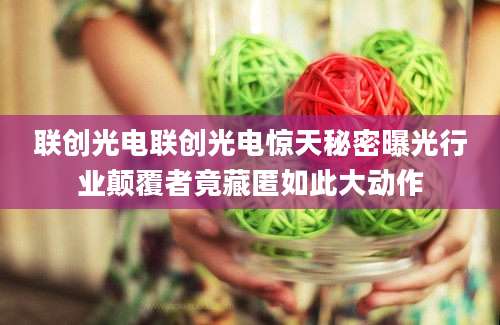 联创光电联创光电惊天秘密曝光行业颠覆者竟藏匿如此大动作