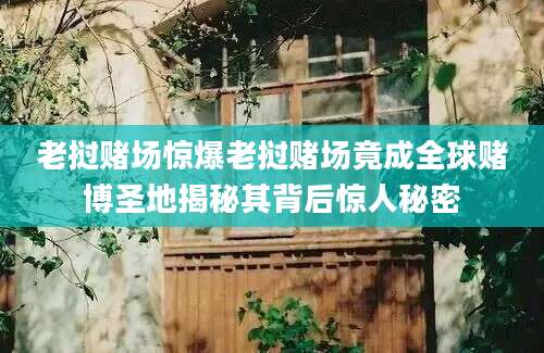 老挝赌场惊爆老挝赌场竟成全球赌博圣地揭秘其背后惊人秘密