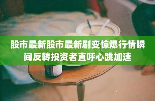 股市最新股市最新剧变惊爆行情瞬间反转投资者直呼心跳加速