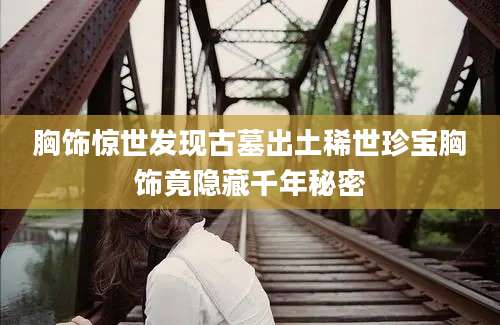 胸饰惊世发现古墓出土稀世珍宝胸饰竟隐藏千年秘密