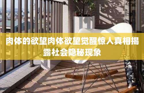 肉体的欲望肉体欲望觉醒惊人真相揭露社会隐秘现象