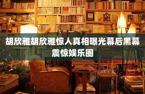 胡欣雅胡欣雅惊人真相曝光幕后黑幕震惊娱乐圈