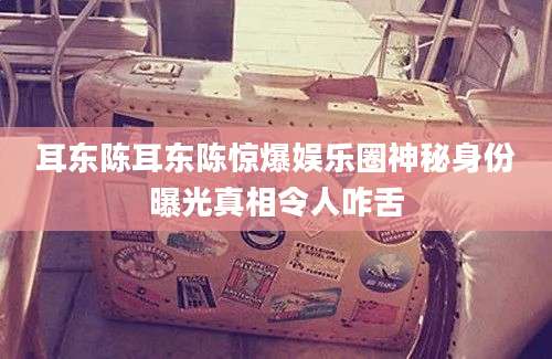 耳东陈耳东陈惊爆娱乐圈神秘身份曝光真相令人咋舌