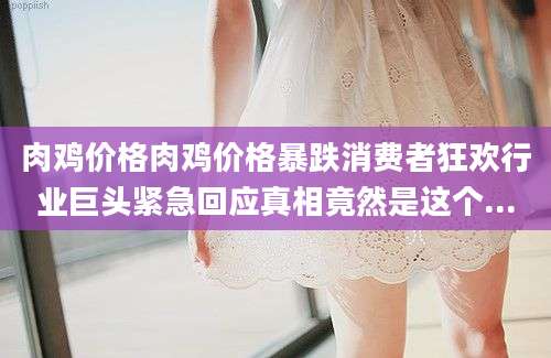 肉鸡价格肉鸡价格暴跌消费者狂欢行业巨头紧急回应真相竟然是这个...