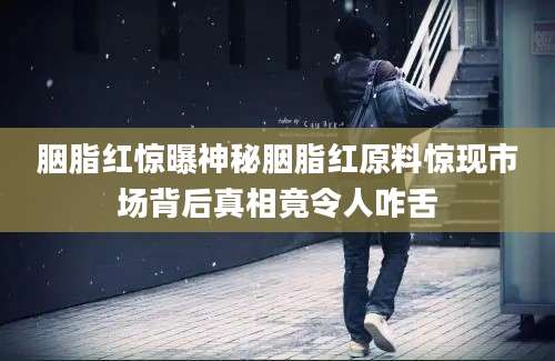 胭脂红惊曝神秘胭脂红原料惊现市场背后真相竟令人咋舌