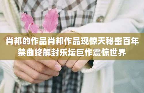 肖邦的作品肖邦作品现惊天秘密百年禁曲终解封乐坛巨作震惊世界