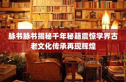 脉书脉书揭秘千年秘籍震惊学界古老文化传承再现辉煌