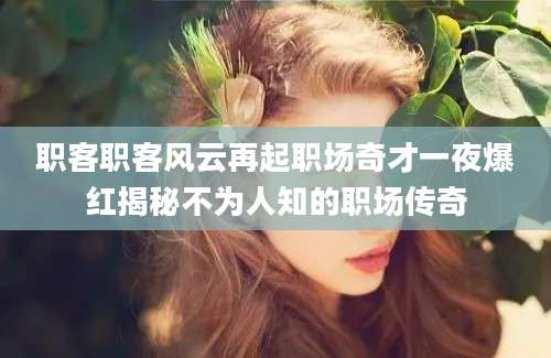 职客职客风云再起职场奇才一夜爆红揭秘不为人知的职场传奇