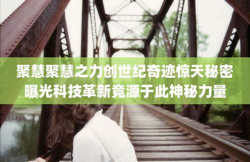 聚慧聚慧之力创世纪奇迹惊天秘密曝光科技革新竟源于此神秘力量
