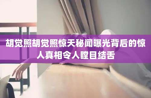 胡觉照胡觉照惊天秘闻曝光背后的惊人真相令人瞠目结舌