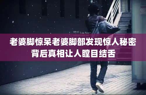 老婆脚惊呆老婆脚部发现惊人秘密背后真相让人瞠目结舌
