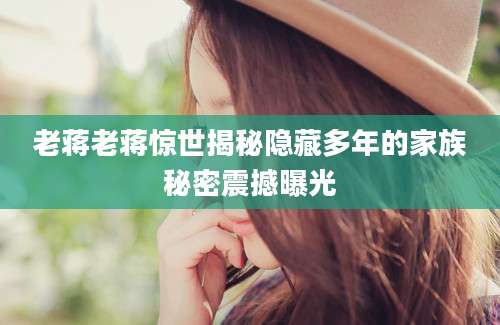 老蒋老蒋惊世揭秘隐藏多年的家族秘密震撼曝光