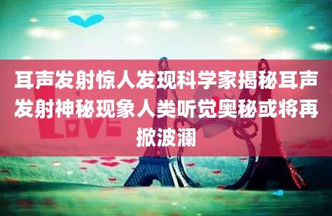耳声发射惊人发现科学家揭秘耳声发射神秘现象人类听觉奥秘或将再掀波澜