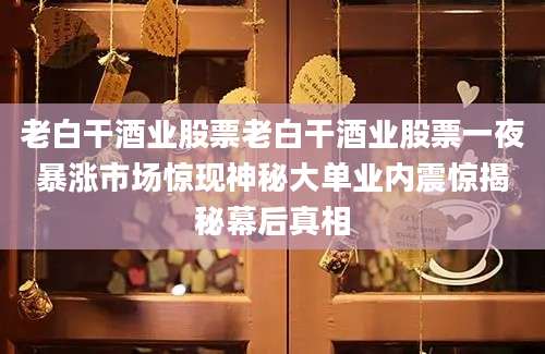 老白干酒业股票老白干酒业股票一夜暴涨市场惊现神秘大单业内震惊揭秘幕后真相