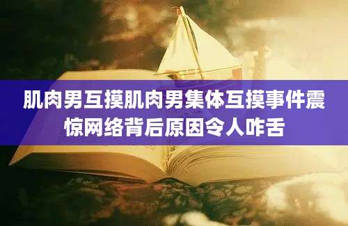 肌肉男互摸肌肉男集体互摸事件震惊网络背后原因令人咋舌