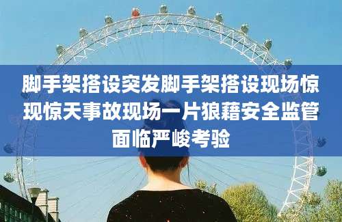 脚手架搭设突发脚手架搭设现场惊现惊天事故现场一片狼藉安全监管面临严峻考验