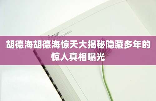 胡德海胡德海惊天大揭秘隐藏多年的惊人真相曝光