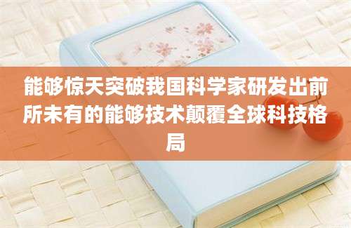 能够惊天突破我国科学家研发出前所未有的能够技术颠覆全球科技格局