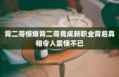 背二哥惊爆背二哥竟成新职业背后真相令人震惊不已