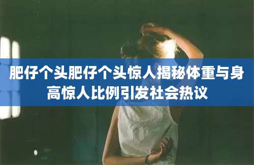 肥仔个头肥仔个头惊人揭秘体重与身高惊人比例引发社会热议